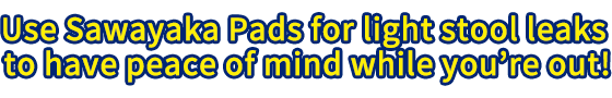 Use Sawayaka Pads for light stool leaks to have peace of mind while you’re out!
