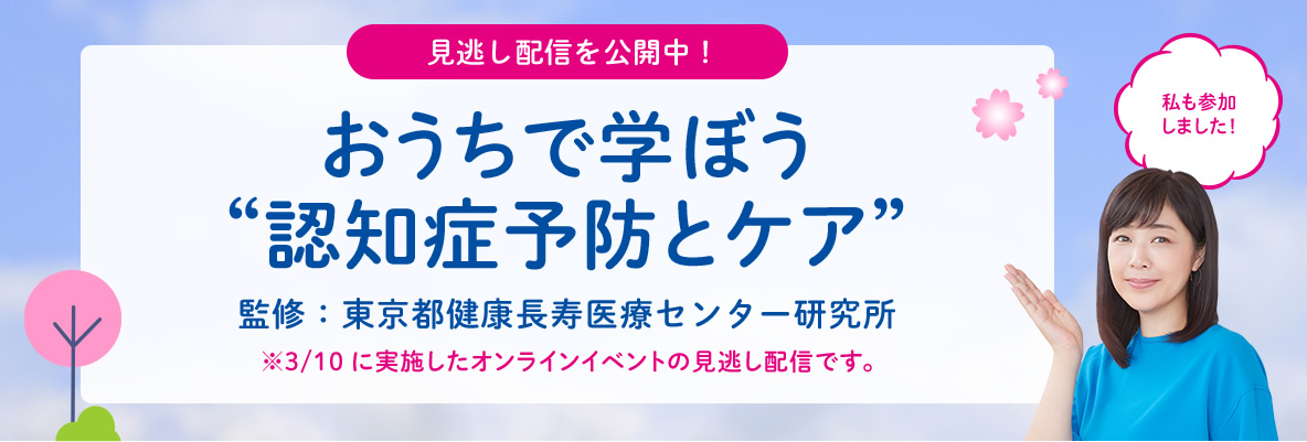 見逃し配信を公開中! おうちで学ぼう“認知症予防とケア” 【監修】東京都健康長寿医療センター研究所 ※3/10に実施したオンラインイベントの見逃し配信です。