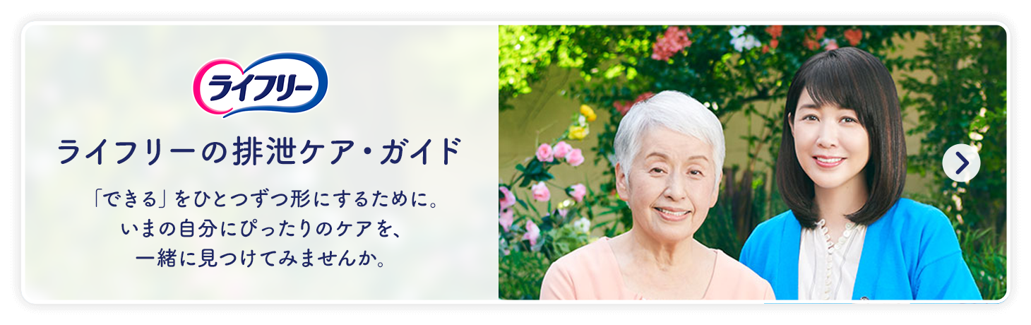 ライフリー ライフリーの排泄ケア・ガイド 「できる」をひとつずつ形にするために。いまの自分にぴったりのケアを、一緒に見つけてみませんか。