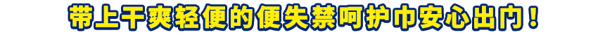 带上干爽轻便的便失禁呵护巾安心出门！